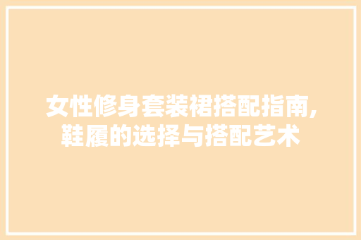 女性修身套装裙搭配指南,鞋履的选择与搭配艺术 女性修身套装裙搭配指南,鞋履的选择与搭配艺术 厨房维修