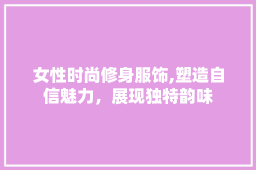 女性时尚修身服饰,塑造自信魅力，展现独特韵味 女性时尚修身服饰,塑造自信魅力，展现独特韵味 居家维修