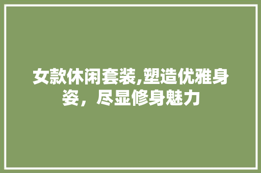 女款休闲套装,塑造优雅身姿，尽显修身魅力 女款休闲套装,塑造优雅身姿，尽显修身魅力 居家维修