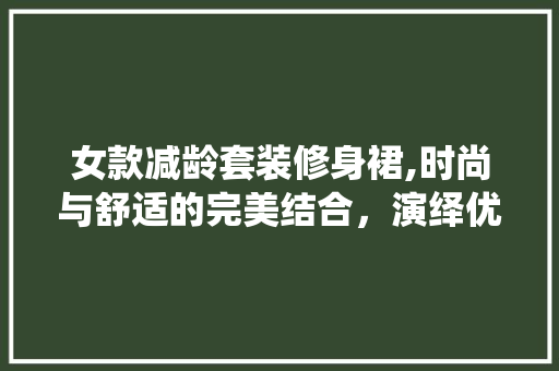女款减龄套装修身裙,时尚与舒适的完美结合，演绎优雅女性风采 女款减龄套装修身裙,时尚与舒适的完美结合，演绎优雅女性风采 户内维修