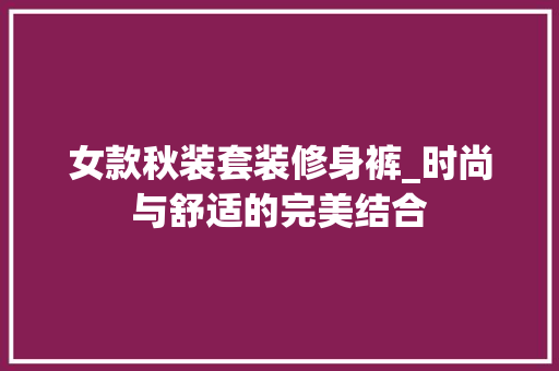 女款秋装套装修身裤_时尚与舒适的完美结合 女款秋装套装修身裤_时尚与舒适的完美结合 墙体维修