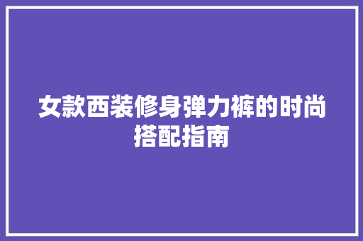 女款西装修身弹力裤的时尚搭配指南 女款西装修身弹力裤的时尚搭配指南 厨房维修