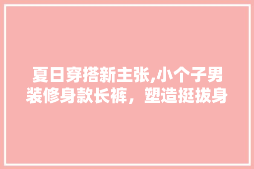 夏日穿搭新主张,小个子男装修身款长裤，塑造挺拔身姿