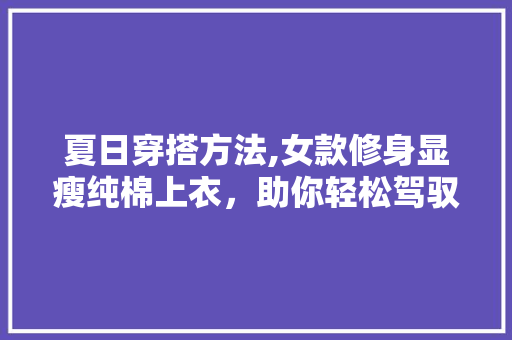 夏日穿搭方法,女款修身显瘦纯棉上衣，助你轻松驾驭炎炎夏日