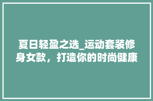 夏日轻盈之选_运动套装修身女款，打造你的时尚健康生活