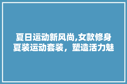 夏日运动新风尚,女款修身夏装运动套装，塑造活力魅力身材