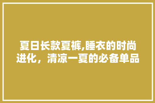 夏日长款夏裤,睡衣的时尚进化，清凉一夏的必备单品