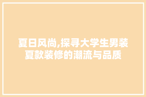 夏日风尚,探寻大学生男装夏款装修的潮流与品质