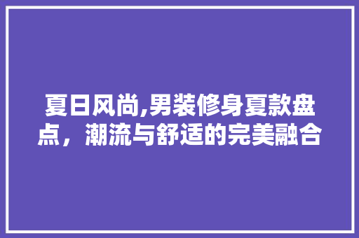 夏日风尚,男装修身夏款盘点，潮流与舒适的完美融合