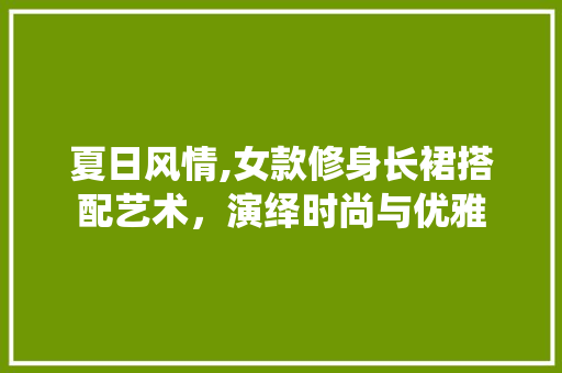 夏日风情,女款修身长裙搭配艺术，演绎时尚与优雅
