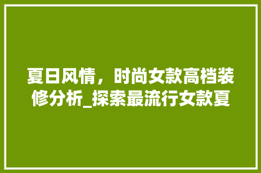 夏日风情，时尚女款高档装修分析_探索最流行女款夏季装修趋势