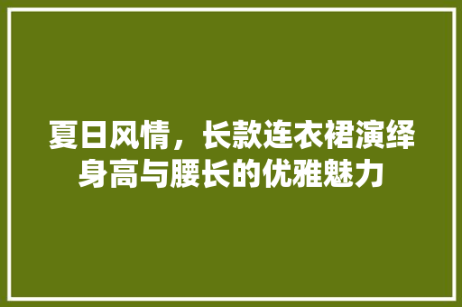 夏日风情，长款连衣裙演绎身高与腰长的优雅魅力