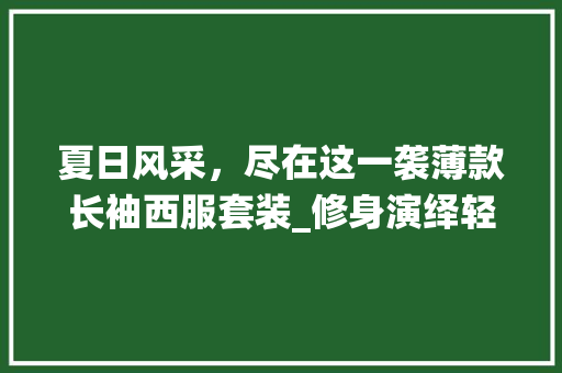 夏日风采，尽在这一袭薄款长袖西服套装_修身演绎轻奢格调