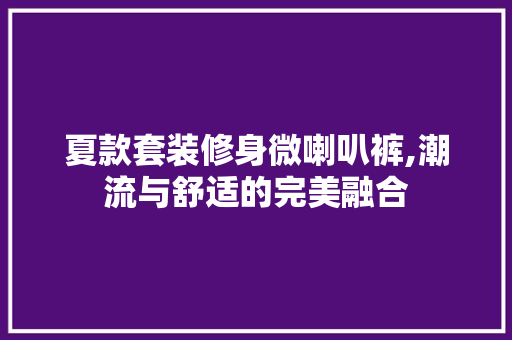 夏款套装修身微喇叭裤,潮流与舒适的完美融合 夏款套装修身微喇叭裤,潮流与舒适的完美融合 户内维修