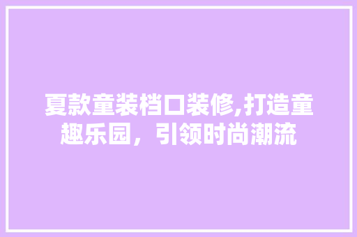 夏款童装档口装修,打造童趣乐园，引领时尚潮流 夏款童装档口装修,打造童趣乐园，引领时尚潮流 户内维修