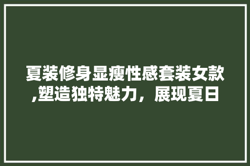 夏装修身显瘦性感套装女款,塑造独特魅力，展现夏日风情 夏装修身显瘦性感套装女款,塑造独特魅力，展现夏日风情 户内维修