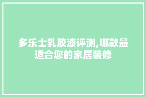 多乐士乳胶漆评测,哪款最适合您的家居装修 多乐士乳胶漆评测,哪款最适合您的家居装修 户内维修