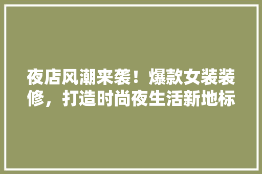 夜店风潮来袭！爆款女装装修，打造时尚夜生活新地标