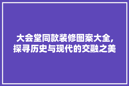 大会堂同款装修图案大全,探寻历史与现代的交融之美 大会堂同款装修图案大全,探寻历史与现代的交融之美 户内维修