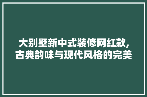 大别墅新中式装修网红款,古典韵味与现代风格的完美融合 大别墅新中式装修网红款,古典韵味与现代风格的完美融合 居家维修