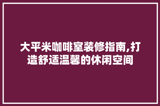 大平米咖啡室装修指南,打造舒适温馨的休闲空间 大平米咖啡室装修指南,打造舒适温馨的休闲空间 户内维修