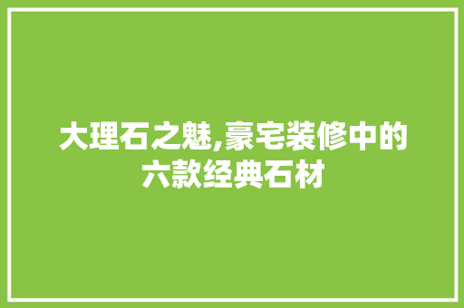 大理石之魅,豪宅装修中的六款经典石材 大理石之魅,豪宅装修中的六款经典石材 居家维修
