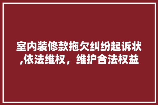 室内装修款拖欠纠纷起诉状,依法维权，维护合法权益 室内装修款拖欠纠纷起诉状,依法维权，维护合法权益 居家维修