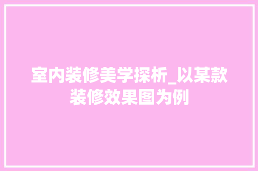 室内装修美学探析_以某款装修效果图为例 室内装修美学探析_以某款装修效果图为例 户内维修