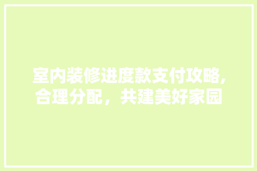 室内装修进度款支付攻略,合理分配，共建美好家园 室内装修进度款支付攻略,合理分配，共建美好家园 居家维修