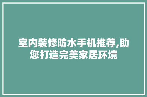 室内装修防水手机推荐,助您打造完美家居环境 室内装修防水手机推荐,助您打造完美家居环境 家电维修