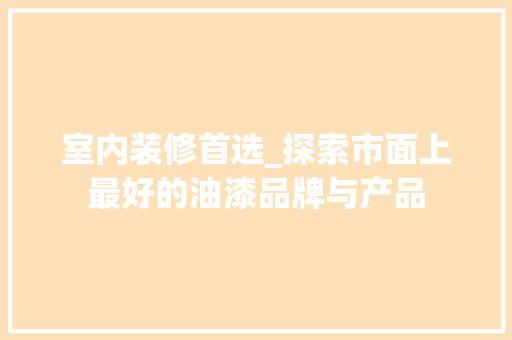 室内装修首选_探索市面上最好的油漆品牌与产品 室内装修首选_探索市面上最好的油漆品牌与产品 厨房维修
