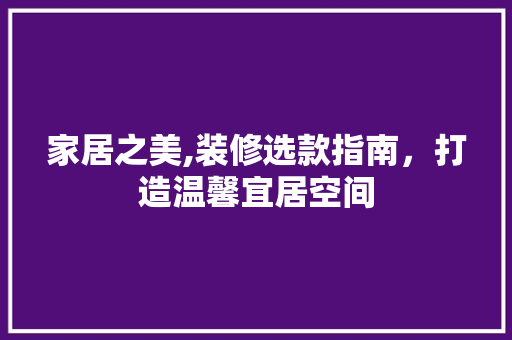 家居之美,装修选款指南，打造温馨宜居空间 家居之美,装修选款指南，打造温馨宜居空间 居家维修