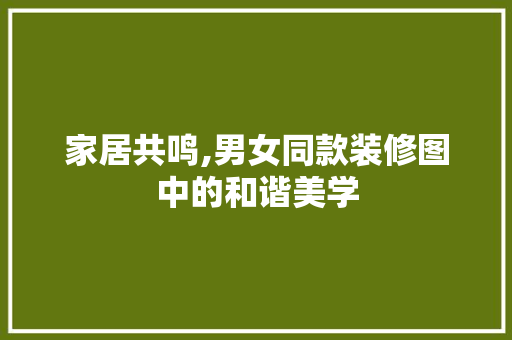 家居共鸣,男女同款装修图中的和谐美学 家居共鸣,男女同款装修图中的和谐美学 墙体维修