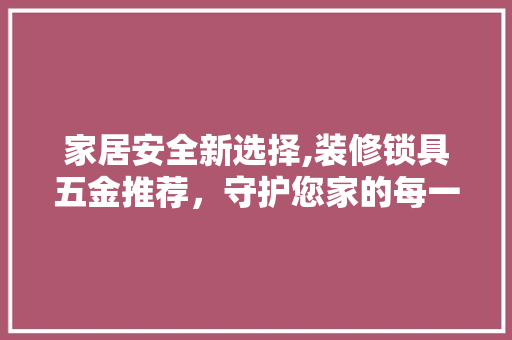 家居安全新选择,装修锁具五金推荐，守护您家的每一道门 家居安全新选择,装修锁具五金推荐，守护您家的每一道门 厨房维修