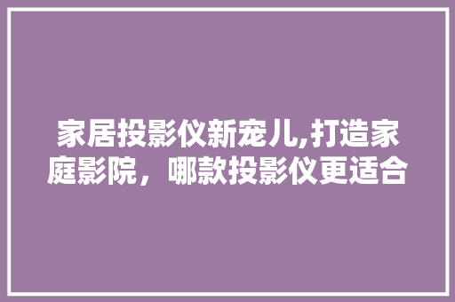 家居投影仪新宠儿,打造家庭影院，哪款投影仪更适合您 家居投影仪新宠儿,打造家庭影院，哪款投影仪更适合您 居家维修