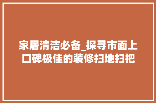 家居清洁必备_探寻市面上口碑极佳的装修扫地扫把 家居清洁必备_探寻市面上口碑极佳的装修扫地扫把 居家维修
