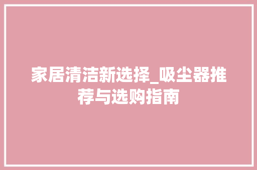 家居清洁新选择_吸尘器推荐与选购指南 家居清洁新选择_吸尘器推荐与选购指南 户内维修