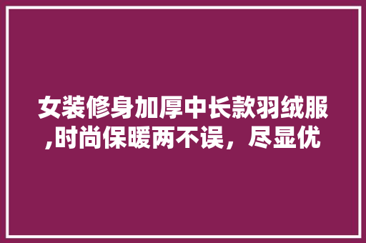 女装修身加厚中长款羽绒服,时尚保暖两不误，尽显优雅气质 女装修身加厚中长款羽绒服,时尚保暖两不误，尽显优雅气质 厨房维修