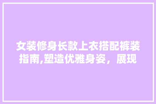 女装修身长款上衣搭配裤装指南,塑造优雅身姿，展现独特魅力 女装修身长款上衣搭配裤装指南,塑造优雅身姿，展现独特魅力 墙体维修