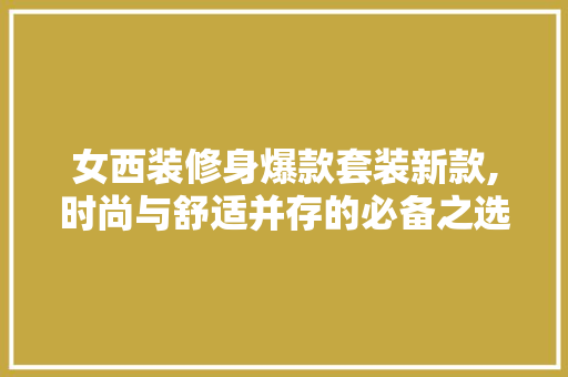 女西装修身爆款套装新款,时尚与舒适并存的必备之选 女西装修身爆款套装新款,时尚与舒适并存的必备之选 户内维修