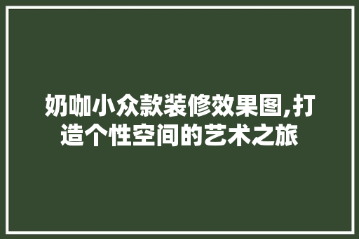 奶咖小众款装修效果图,打造个性空间的艺术之旅 奶咖小众款装修效果图,打造个性空间的艺术之旅 居家维修