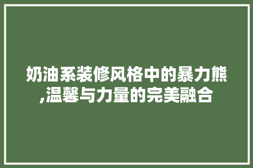 奶油系装修风格中的暴力熊,温馨与力量的完美融合 奶油系装修风格中的暴力熊,温馨与力量的完美融合 居家维修