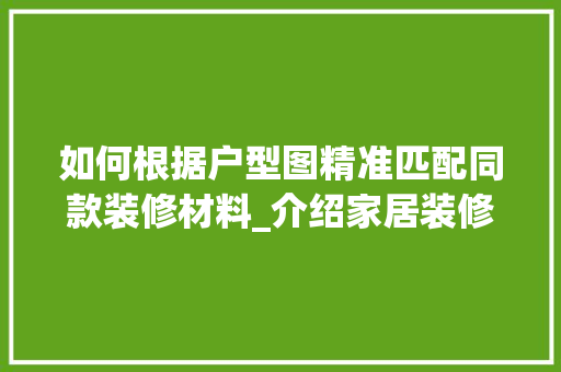 如何根据户型图精准匹配同款装修材料_介绍家居装修方法 如何根据户型图精准匹配同款装修材料_介绍家居装修方法 户内维修