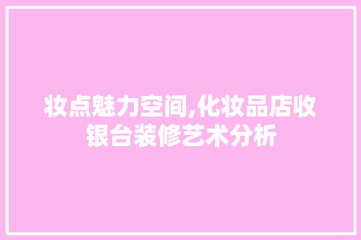 妆点魅力空间,化妆品店收银台装修艺术分析 妆点魅力空间,化妆品店收银台装修艺术分析 家电维修