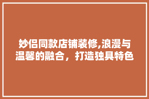 妙侣同款店铺装修,浪漫与温馨的融合，打造独具特色的购物空间 妙侣同款店铺装修,浪漫与温馨的融合，打造独具特色的购物空间 墙体维修