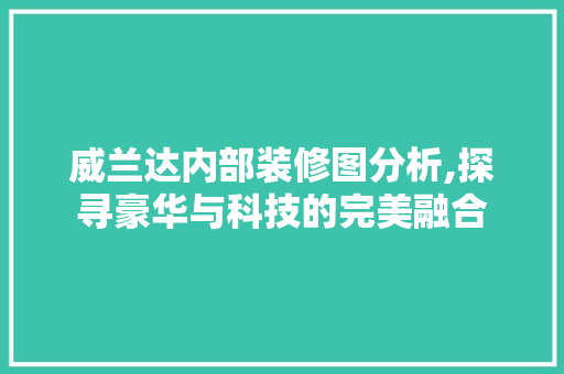 威兰达内部装修图分析,探寻豪华与科技的完美融合 威兰达内部装修图分析,探寻豪华与科技的完美融合 居家维修