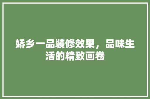娇乡一品装修效果，品味生活的精致画卷 娇乡一品装修效果，品味生活的精致画卷 居家维修