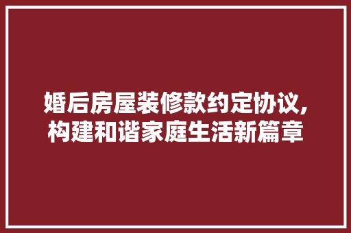 婚后房屋装修款约定协议,构建和谐家庭生活新篇章 婚后房屋装修款约定协议,构建和谐家庭生活新篇章 居家维修