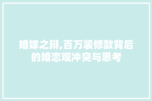 婚嫁之辩,百万装修款背后的婚恋观冲突与思考 婚嫁之辩,百万装修款背后的婚恋观冲突与思考 厨房维修