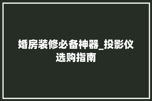 婚房装修必备神器_投影仪选购指南 婚房装修必备神器_投影仪选购指南 厨房维修